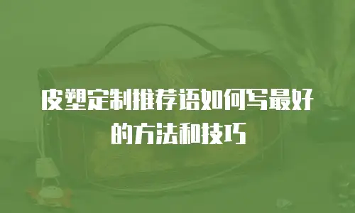 皮塑定制推荐语如何写最好的方法和技巧
