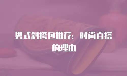 男式斜挎包推荐：时尚百搭的理由