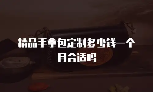 精品手拿包定制多少钱一个月合适吗