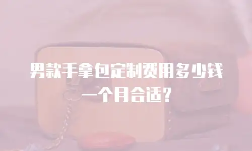 男款手拿包定制费用多少钱一个月合适？