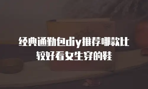 经典通勤包diy推荐哪款比较好看女生穿的鞋