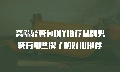 高端轻奢包DIY推荐品牌男装有哪些牌子的好用推荐