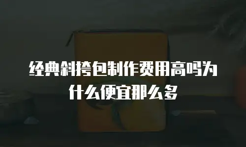 经典斜挎包制作费用高吗为什么便宜那么多
