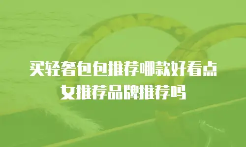 买轻奢包包推荐哪款好看点女推荐品牌推荐吗
