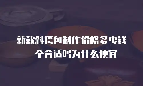 新款斜挎包制作价格多少钱一个合适吗为什么便宜