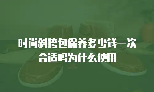 时尚斜挎包保养多少钱一次合适吗为什么使用