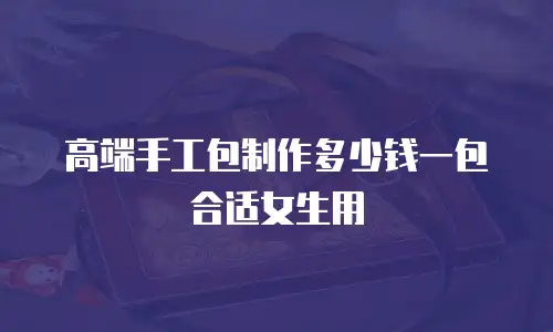 高端手工包制作多少钱一包合适女生用