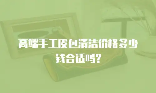 高端手工皮包清洁价格多少钱合适吗？