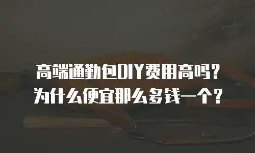 高端通勤包DIY费用高吗？为什么便宜那么多钱一个？