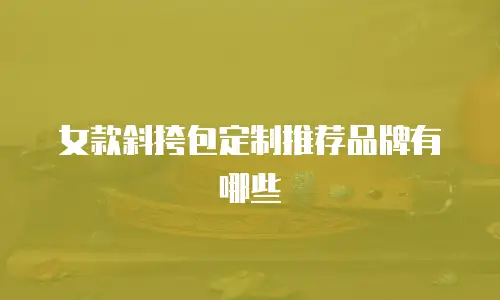 女款斜挎包定制推荐品牌有哪些