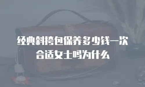经典斜挎包保养多少钱一次合适女士吗为什么