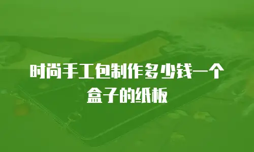 时尚手工包制作多少钱一个盒子的纸板