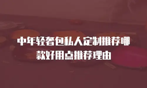 中年轻奢包私人定制推荐哪款好用点推荐理由
