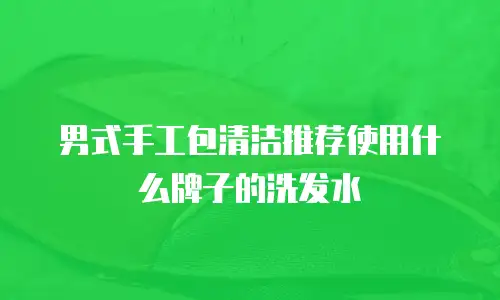 男式手工包清洁推荐使用什么牌子的洗发水