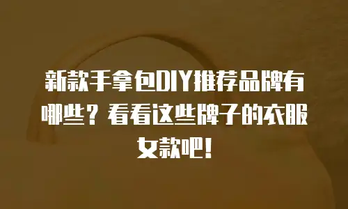 新款手拿包DIY推荐品牌有哪些？看看这些牌子的衣服女款吧！