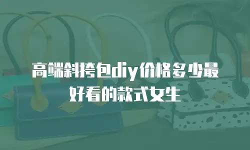 高端斜挎包diy价格多少最好看的款式女生