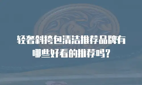 轻奢斜挎包清洁推荐品牌有哪些好看的推荐吗？