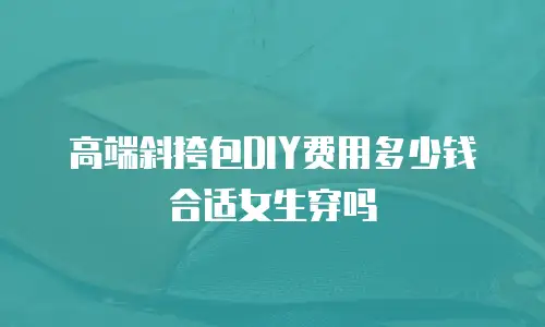 高端斜挎包DIY费用多少钱合适女生穿吗