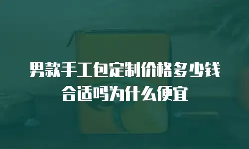 男款手工包定制价格多少钱合适吗为什么便宜