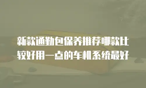 新款通勤包保养推荐哪款比较好用一点的车机系统最好