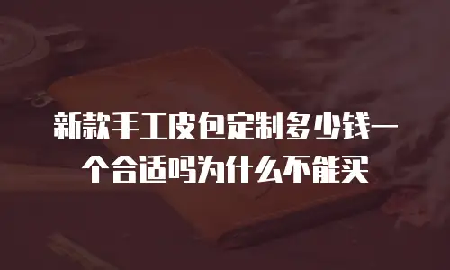 新款手工皮包定制多少钱一个合适吗为什么不能买