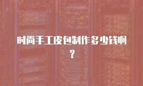 时尚手工皮包制作多少钱啊？
