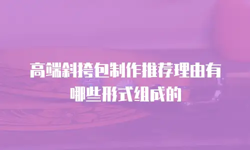 高端斜挎包制作推荐理由有哪些形式组成的