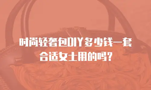 时尚轻奢包DIY多少钱一套合适女士用的吗？