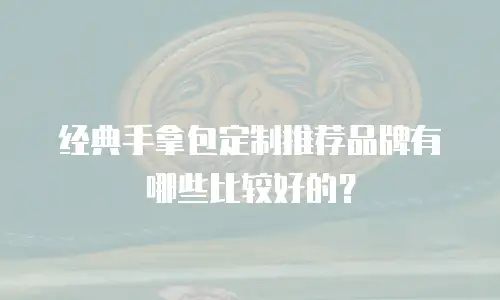 经典手拿包定制推荐品牌有哪些比较好的？
