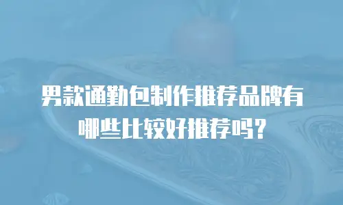 男款通勤包制作推荐品牌有哪些比较好推荐吗？