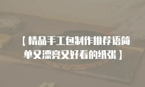 【精品手工包制作推荐语简单又漂亮又好看的纸张】