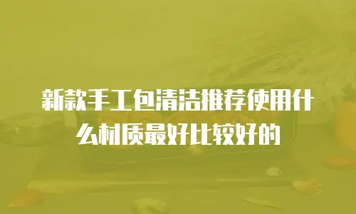 新款手工包清洁推荐使用什么材质最好比较好的
