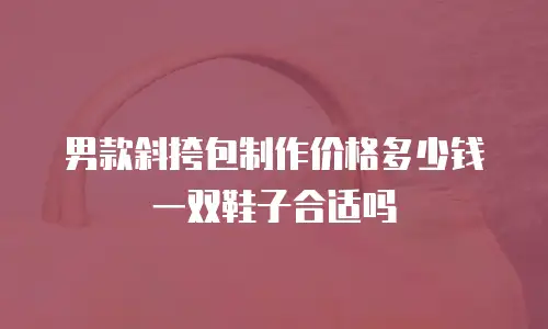 男款斜挎包制作价格多少钱一双鞋子合适吗