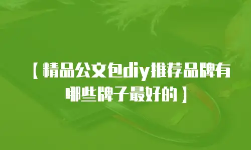 【精品公文包diy推荐品牌有哪些牌子最好的】