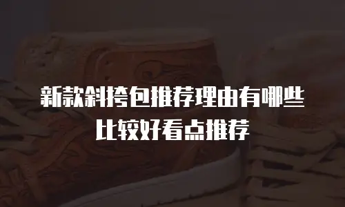 新款斜挎包推荐理由有哪些比较好看点推荐