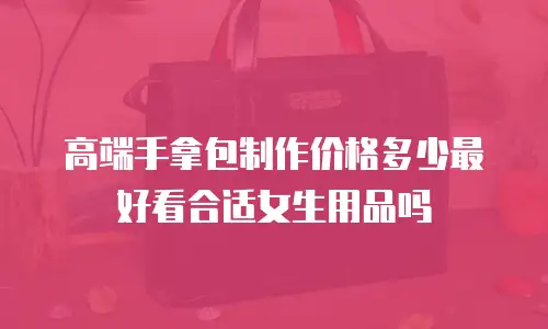 高端手拿包制作价格多少最好看合适女生用品吗