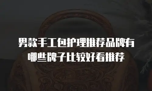 男款手工包护理推荐品牌有哪些牌子比较好看推荐