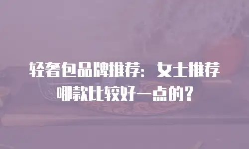 轻奢包品牌推荐：女士推荐哪款比较好一点的？