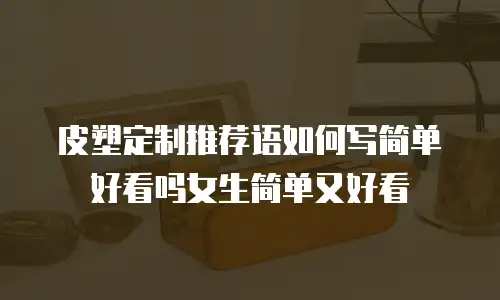 皮塑定制推荐语如何写简单好看吗女生简单又好看