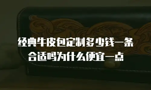 经典牛皮包定制多少钱一条合适吗为什么便宜一点