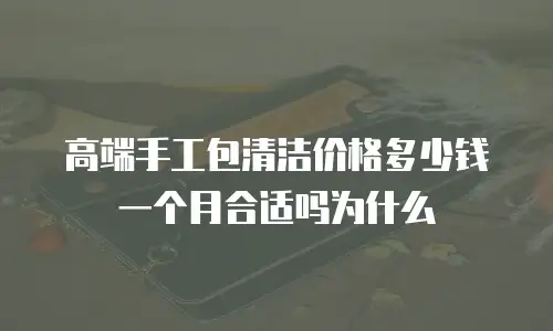 高端手工包清洁价格多少钱一个月合适吗为什么