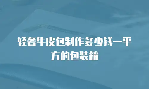 轻奢牛皮包制作多少钱一平方的包装箱
