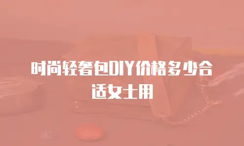 时尚轻奢包DIY价格多少合适女士用