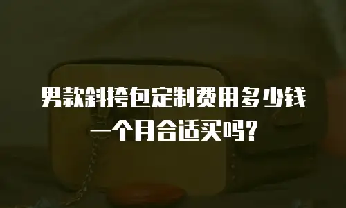 男款斜挎包定制费用多少钱一个月合适买吗？