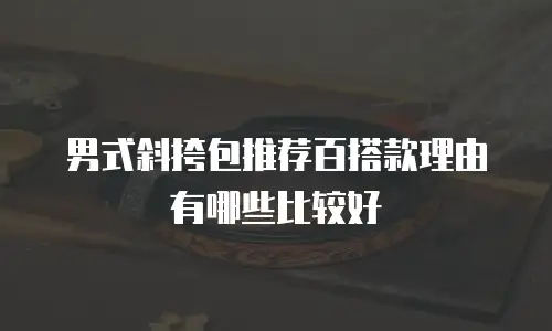 男式斜挎包推荐百搭款理由有哪些比较好