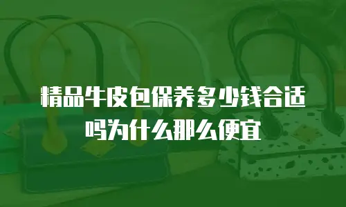 精品牛皮包保养多少钱合适吗为什么那么便宜