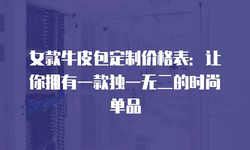 女款牛皮包定制价格表：让你拥有一款独一无二的时尚单品