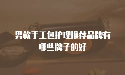 男款手工包护理推荐品牌有哪些牌子的好