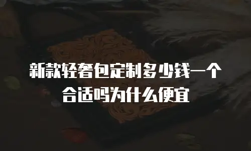 新款轻奢包定制多少钱一个合适吗为什么便宜