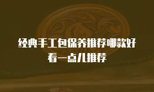 经典手工包保养推荐哪款好看一点儿推荐